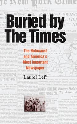 Buried by the Times: The Holocaust and America's Most Important Newspaper by Leff, Laurel