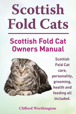 Scottish Fold Cats. Scottish Fold Cat Owners Manual. Scottish Fold Cat Care, Personality, Grooming, Health and Feeding All Included. by Worthington, Clifford