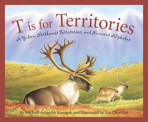 T Is for Territories: A Yukon, Northwest Territories, and Nunavut Alphabet by Kusugak, Michael Arvaarluk
