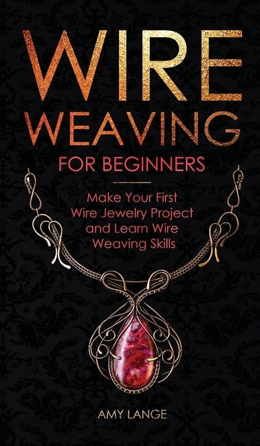 Wire Weaving for Beginners: Make Your First Wire Jewelry Project and Learn Wire Weaving Skills by Lange, Amy