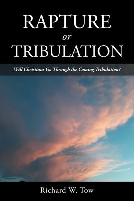 Rapture or Tribulation: Will Christians Go Through the Coming Tribulation? by Tow, Richard W.