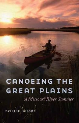 Canoeing the Great Plains: A Missouri River Summer by Dobson, Patrick