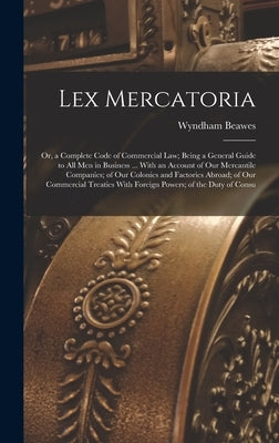 Lex Mercatoria: Or, a Complete Code of Commercial Law; Being a General Guide to All Men in Business ... With an Account of Our Mercant by Beawes, Wyndham