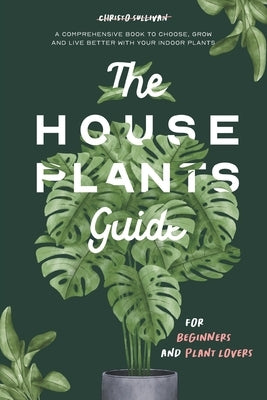 The Houseplants Guide for Beginners and Plant Lovers: A Comprehensive Book to Choose, Grow, and Live Better with Your Indoor Plants by Sullivan, Christo