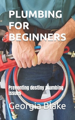 Plumbing for Beginners: Preventing destiny plumbing issues by Blake, Georgia