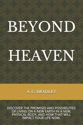 Beyond Heaven: Discover the Promises and Possibilities of Living on Christ's New Earth. by Bradley, A. C.