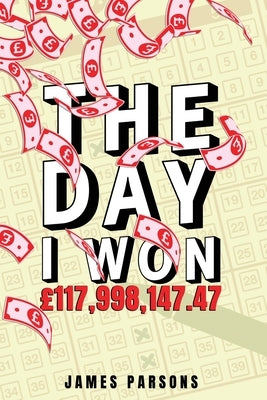 The Day I Won £117,998,147.47 by Parsons, James