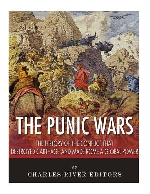 The Punic Wars: The History of the Conflict that Destroyed Carthage and Made Rome a Global Power by Charles River Editors