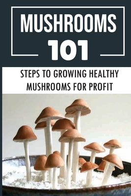 Mushrooms 101: Steps To Growing Healthy Mushrooms For Profit: How To Growing Mushrooms From Scratch by Hoskey, Alec