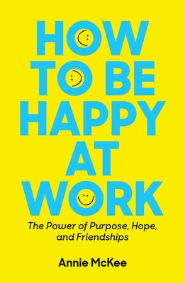 How to Be Happy at Work: The Power of Purpose, Hope, and Friendship by McKee, Annie