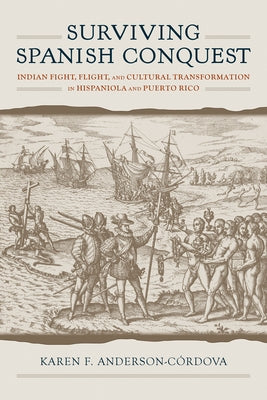 Surviving Spanish Conquest: Indian Fight, Flight, and Cultural Transformation in Hispaniola and Puerto Rico by Anderson-C&#243;rdova, Karen F.