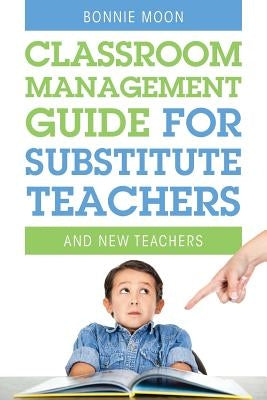 Classroom Management Guide for Substitute Teachers: And New Teachers by Moon, Bonnie