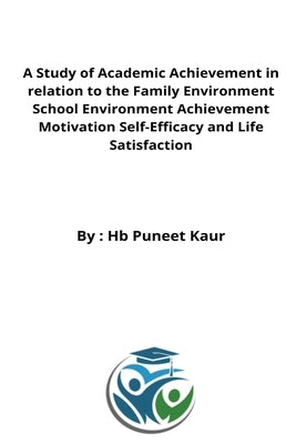 A Study of Academic Achievement in relation to the Family Environment School Environment Achievement Motivation Self-Efficacy and Life Satisfaction by Kaur, Puneet