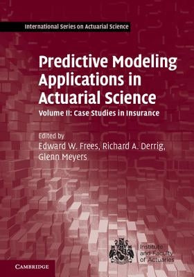 Predictive Modeling Applications in Actuarial Science: Volume 2, Case Studies in Insurance by Frees, Edward W.