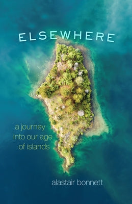 Elsewhere: A Journey Into Our Age of Islands by Bonnett, Alastair