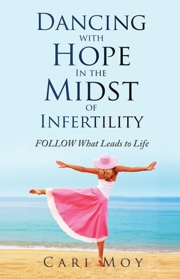 Dancing with Hope in the Midst of Infertility: FOLLOW What Leads to Life by Moy, Cari