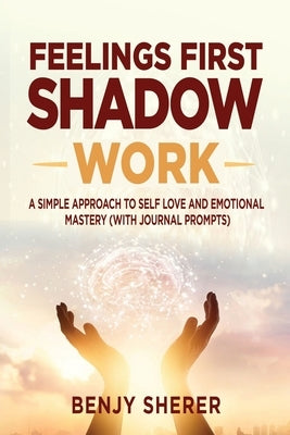 Feelings First Shadow Work: A Simple Approach to Self Love and Emotional Mastery (with Journal Prompts) by Sherer, Benjy