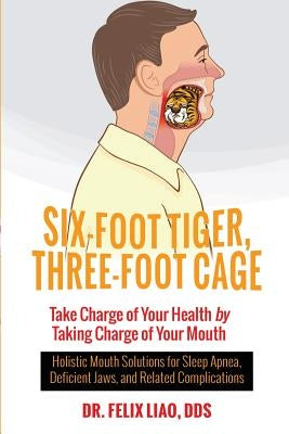 Six-Foot Tiger, Three-Foot Cage: Take Charge of Your Health by Taking Charge of Your Mouth by Liao, Felix