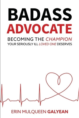 Badass Advocate: Becoming the Champion Your Seriously Ill Loved One Deserves by Galyean, Erin