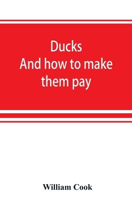 Ducks: and how to make them pay by Cook, William