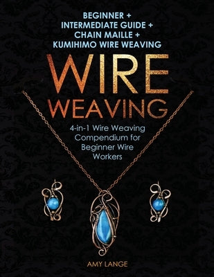 Wire Weaving: Beginner + Intermediate Guide + Chain Maille + Kumihimo Wire Weaving: 4-in-1 Wire Weaving Compendium for Beginners by Lange, Amy