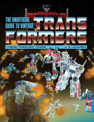 The Unofficial Guide to Vintage Transformers: 1980s Through 1990s by Alvarez, J. E.