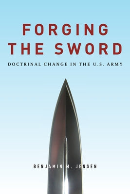 Forging the Sword: Doctrinal Change in the U.S. Army by Jensen, Benjamin
