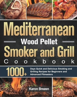 Mediterranean Wood Pellet Smoker and Grill Cookbook: 1000+ Days Quick and Delicious Smoking and Grilling Recipes for Beginners and Advanced Pitmasters by Brezen, Karon