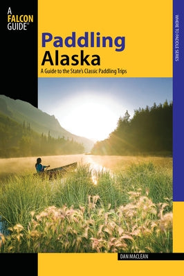 Paddling Alaska: A Guide To The State's Classic Paddling Trips, First Edition by MacLean, Dan