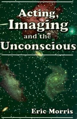 Acting, Imaging and the Unconscious by Morris, Eric