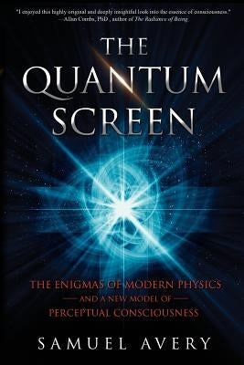 The Quantum Screen: The Enigmas of Modern Physics and a New Model of Perceptual Consciousness by Avery, Samuel