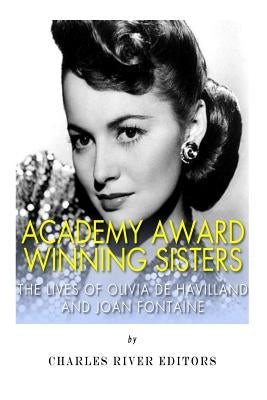 Academy Award Winning Sisters: The Lives of Olivia de Havilland and Joan Fontaine by Charles River Editors