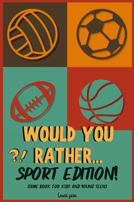 Would You Rather - Sport Edition: A Hilarious and Interactive Sport themed Questions Game Book for Sports Lovers Ridiculous Scenarios Kids and The Who by Lewis Jose