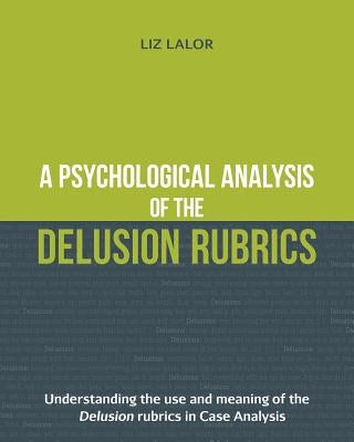 A Psychological Analysis of the Delusion Rubrics: Understanding the Use and Meaning of the Delusion Rubrics in Case Analysis by Lalor, Liz