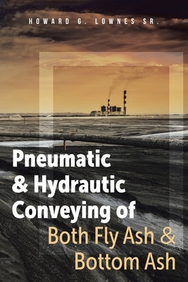 Pneumatic and Hydrautic Conveying of Both Fly Ash and Bottom Ash by Lownes, Howard G., Sr.