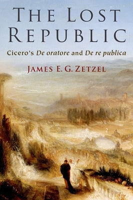 The Lost Republic: Cicero's de Oratore and de Re Publica by Zetzel, James E. G.