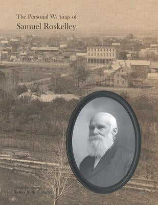 The Personal Writings of Samuel Roskelley: A Line-by-line Transcription of the Surviving Manuscripts and Published Renditions by Roskelley, Samuel