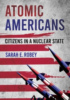 Atomic Americans: Citizens in a Nuclear State by Robey, Sarah E.