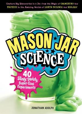 Mason Jar Science: 40 Slimy, Squishy, Super-Cool Experiments; Capture Big Discoveries in a Jar, from the Magic of Chemistry and Physics t by Adolph, Jonathan