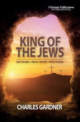 King of the Jews: Why the Bible - and all history - points to Jesus by Gardner, Charles