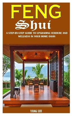 Feng Shui: A Step-By-Step Guide To Upgrading Verdure And Wellness In Your Home Oasis by Lee, Yang