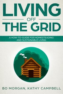 Living Off the Grid: A How-To-Guide for Homesteading and Sustainable Living by Campbell, Kathy