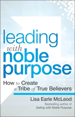 Leading with Noble Purpose: How to Create a Tribe of True Believers by McLeod, Lisa Earle