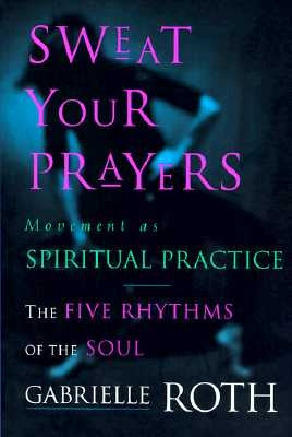 Sweat Your Prayers: The Five Rhythms of the Soul -- Movement as Spiritual Practice by Roth, Gabrielle