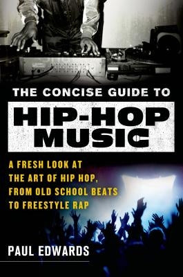 The Concise Guide to Hip-Hop Music: A Fresh Look at the Art of Hip-Hop, from Old-School Beats to Freestyle Rap by Edwards, Paul