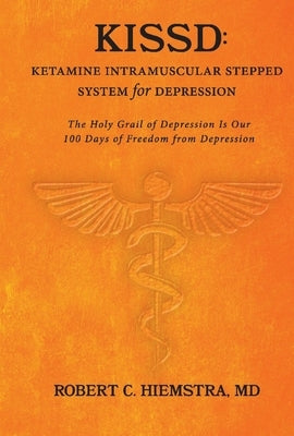 Kissd: Ketamine Intramuscular Stepped System for Depression: The Holy Grail of Depression Is Our 100 Days of Freedom from Depression by Hiemstra, Robert C.