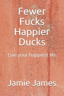Fewer Fucks Happier Ducks: Live your happiest life by James, Jamie