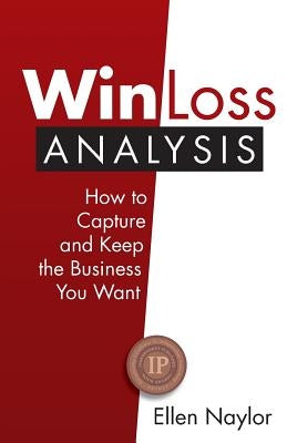 Win/Loss Analysis: How to Capture and Keep the Business You Want by Naylor, Ellen
