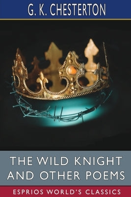 The Wild Knight and Other Poems (Esprios Classics) by Chesterton, G. K.