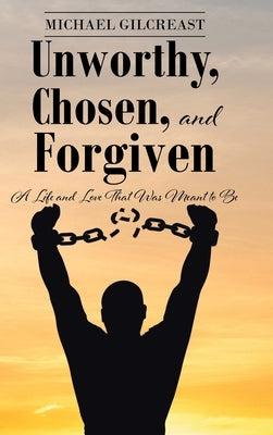 Unworthy, Chosen, and Forgiven: A Life and Love That Was Meant to Be by Gilcreast, Michael